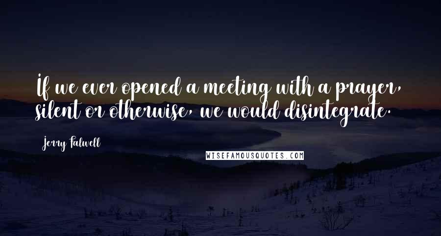 Jerry Falwell Quotes: If we ever opened a meeting with a prayer, silent or otherwise, we would disintegrate.