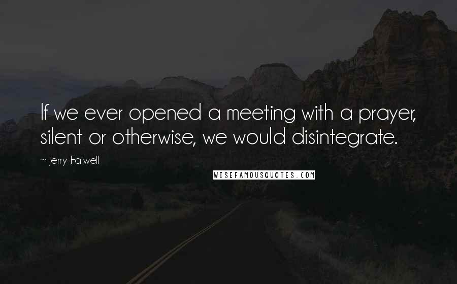 Jerry Falwell Quotes: If we ever opened a meeting with a prayer, silent or otherwise, we would disintegrate.