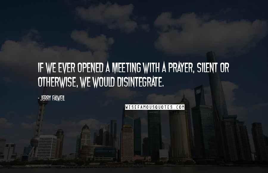 Jerry Falwell Quotes: If we ever opened a meeting with a prayer, silent or otherwise, we would disintegrate.