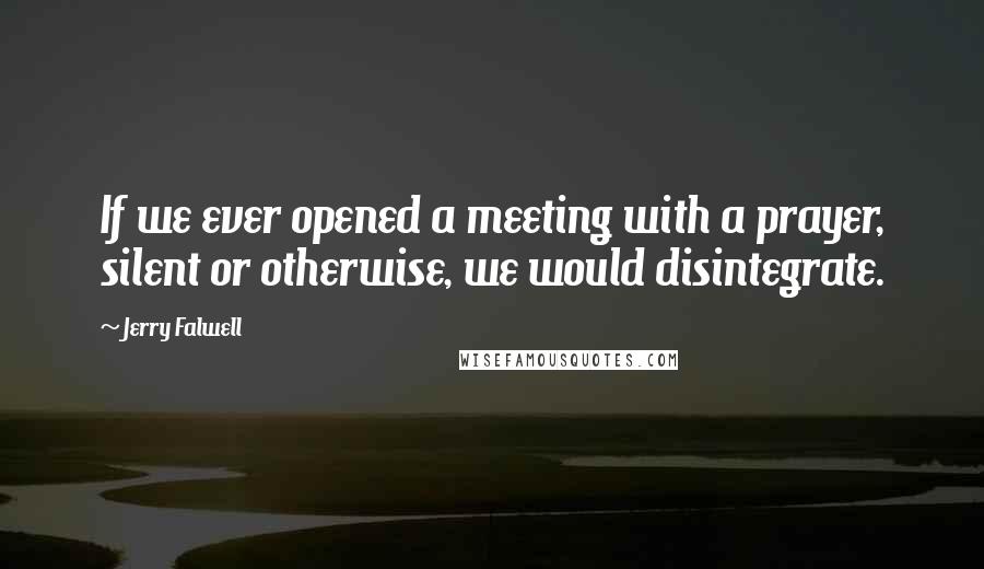 Jerry Falwell Quotes: If we ever opened a meeting with a prayer, silent or otherwise, we would disintegrate.