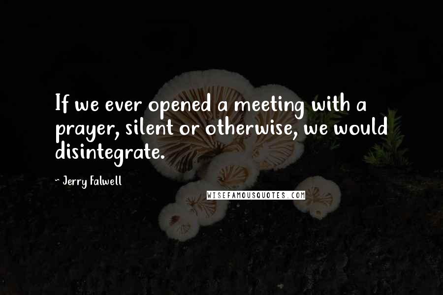 Jerry Falwell Quotes: If we ever opened a meeting with a prayer, silent or otherwise, we would disintegrate.