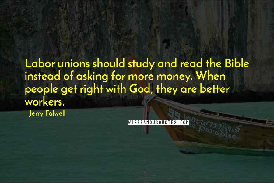 Jerry Falwell Quotes: Labor unions should study and read the Bible instead of asking for more money. When people get right with God, they are better workers.