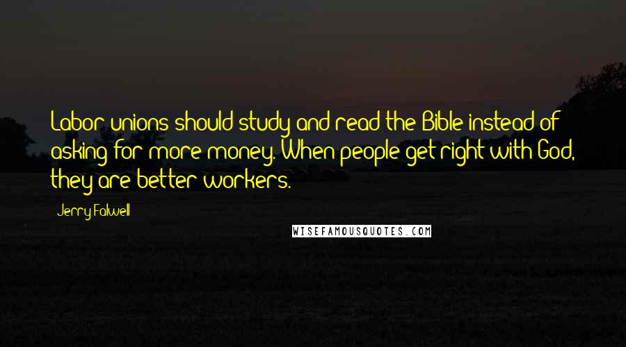 Jerry Falwell Quotes: Labor unions should study and read the Bible instead of asking for more money. When people get right with God, they are better workers.