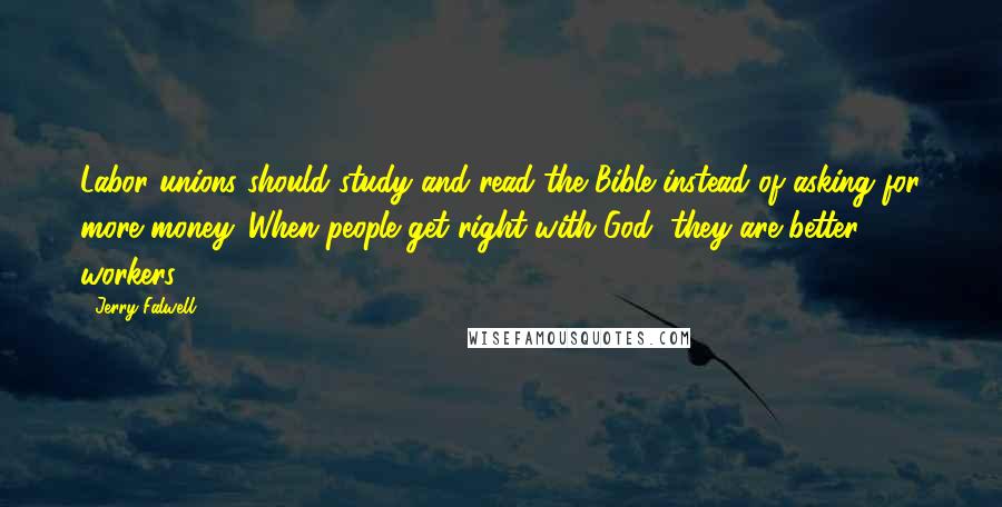 Jerry Falwell Quotes: Labor unions should study and read the Bible instead of asking for more money. When people get right with God, they are better workers.