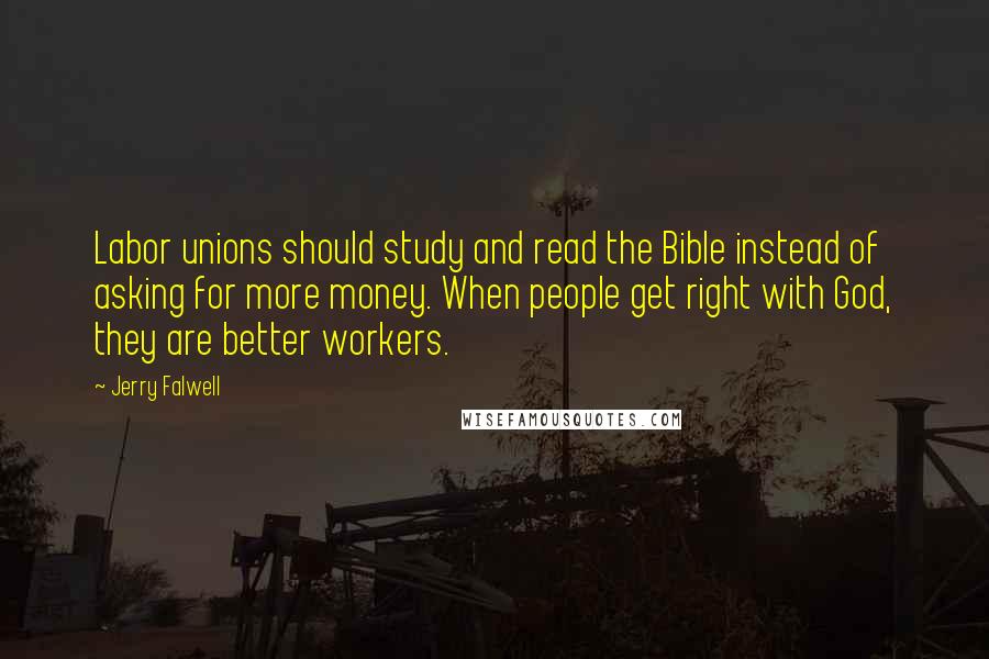 Jerry Falwell Quotes: Labor unions should study and read the Bible instead of asking for more money. When people get right with God, they are better workers.