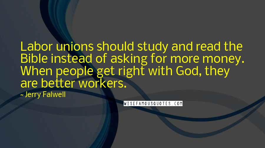 Jerry Falwell Quotes: Labor unions should study and read the Bible instead of asking for more money. When people get right with God, they are better workers.