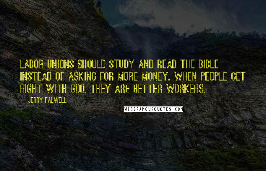 Jerry Falwell Quotes: Labor unions should study and read the Bible instead of asking for more money. When people get right with God, they are better workers.