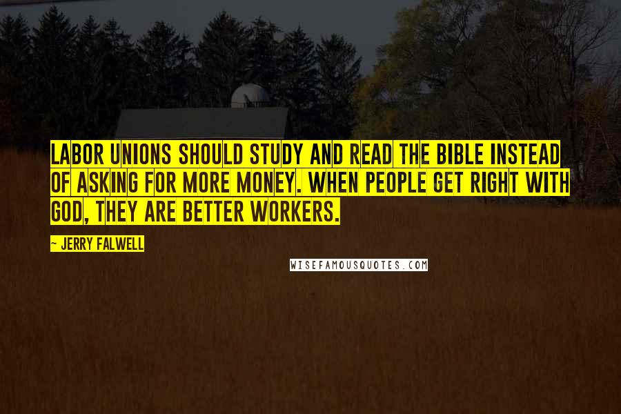 Jerry Falwell Quotes: Labor unions should study and read the Bible instead of asking for more money. When people get right with God, they are better workers.