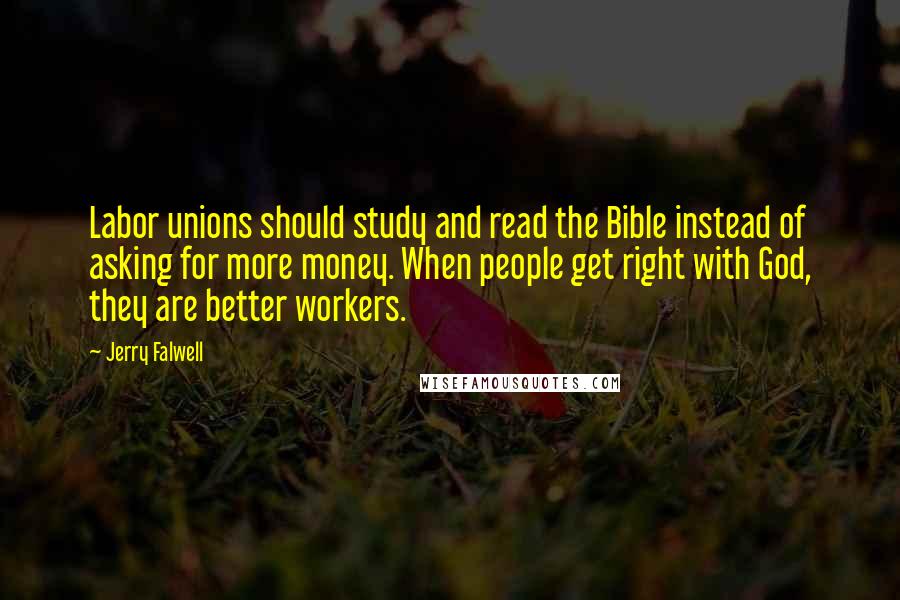 Jerry Falwell Quotes: Labor unions should study and read the Bible instead of asking for more money. When people get right with God, they are better workers.