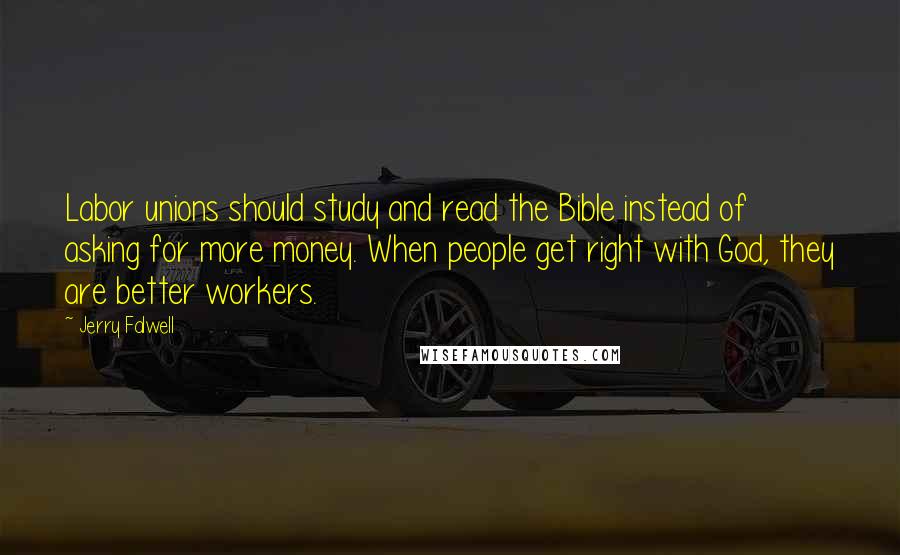 Jerry Falwell Quotes: Labor unions should study and read the Bible instead of asking for more money. When people get right with God, they are better workers.