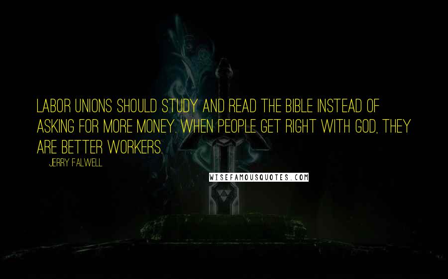 Jerry Falwell Quotes: Labor unions should study and read the Bible instead of asking for more money. When people get right with God, they are better workers.