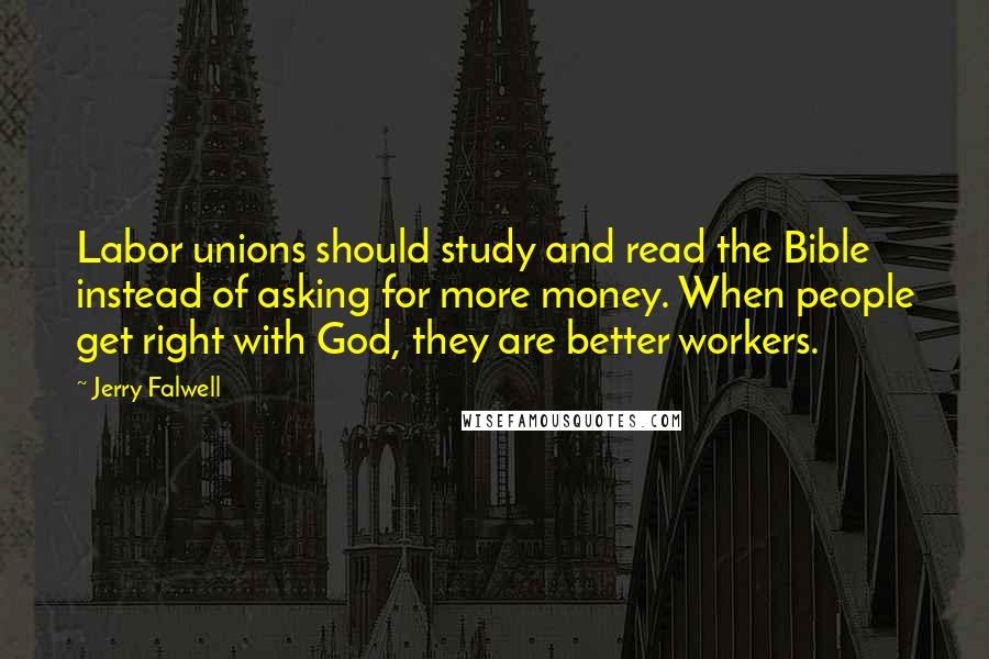 Jerry Falwell Quotes: Labor unions should study and read the Bible instead of asking for more money. When people get right with God, they are better workers.