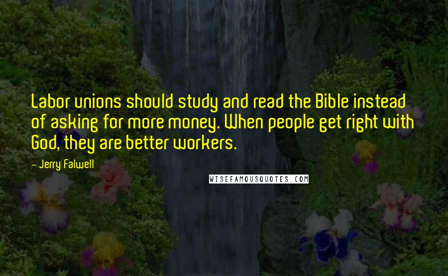 Jerry Falwell Quotes: Labor unions should study and read the Bible instead of asking for more money. When people get right with God, they are better workers.