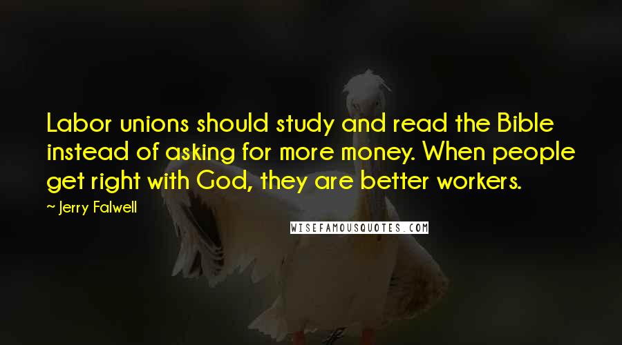 Jerry Falwell Quotes: Labor unions should study and read the Bible instead of asking for more money. When people get right with God, they are better workers.