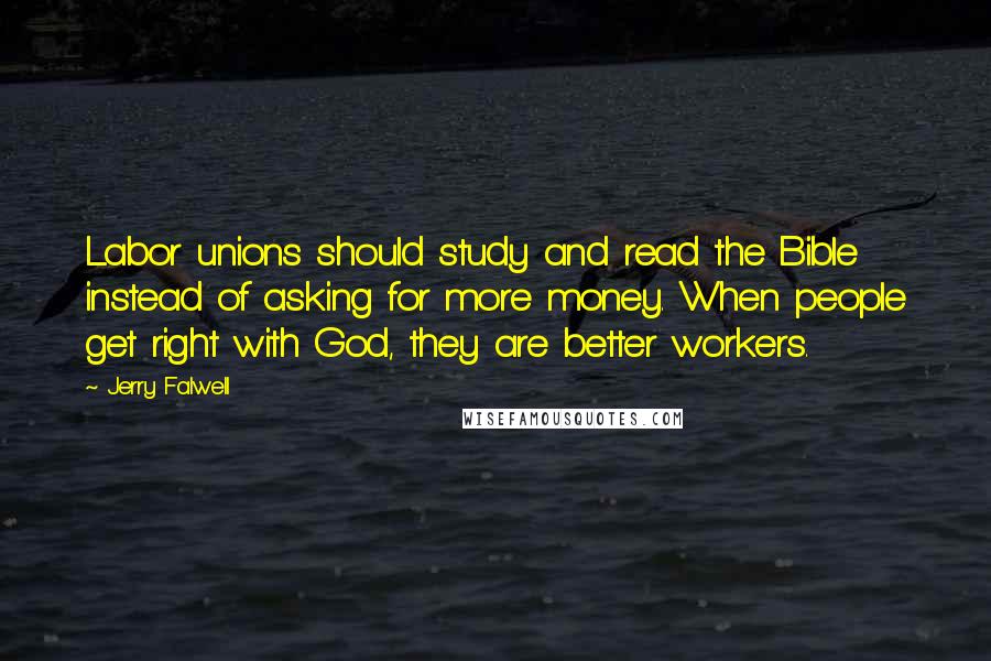 Jerry Falwell Quotes: Labor unions should study and read the Bible instead of asking for more money. When people get right with God, they are better workers.
