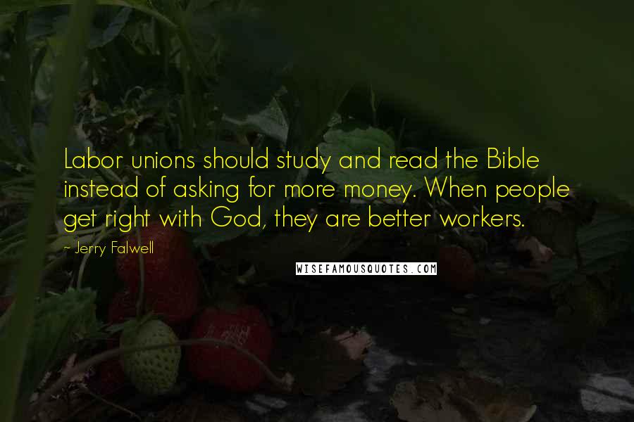 Jerry Falwell Quotes: Labor unions should study and read the Bible instead of asking for more money. When people get right with God, they are better workers.