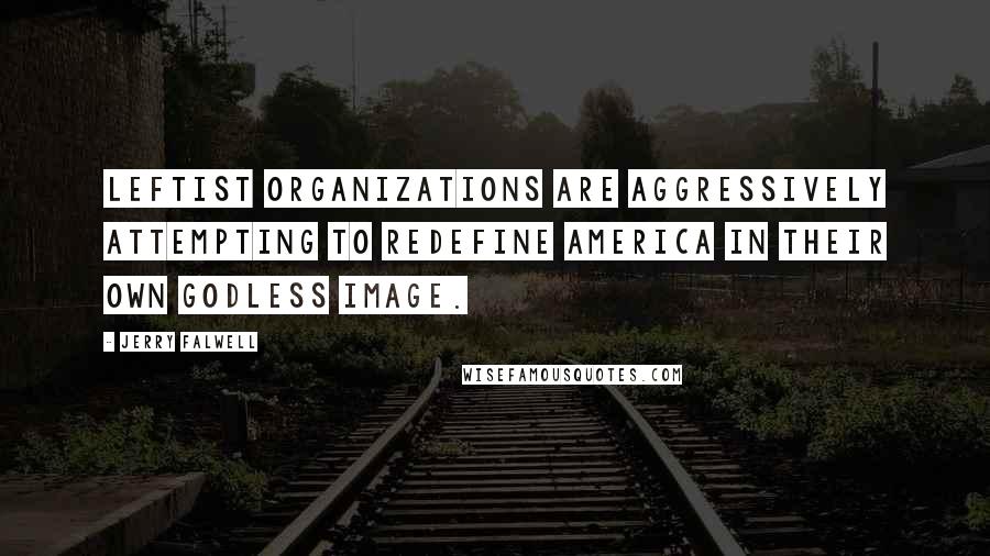 Jerry Falwell Quotes: Leftist organizations are aggressively attempting to redefine America in their own Godless image.