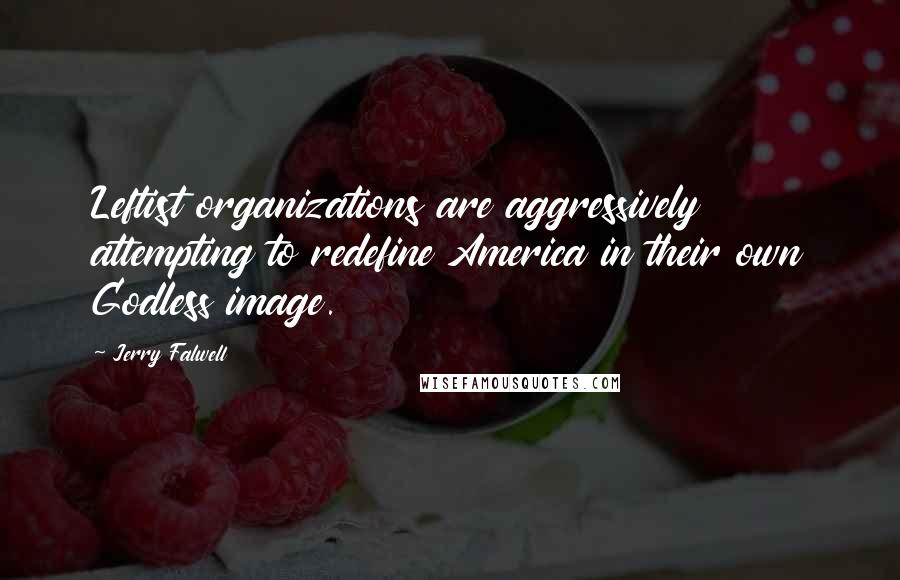 Jerry Falwell Quotes: Leftist organizations are aggressively attempting to redefine America in their own Godless image.