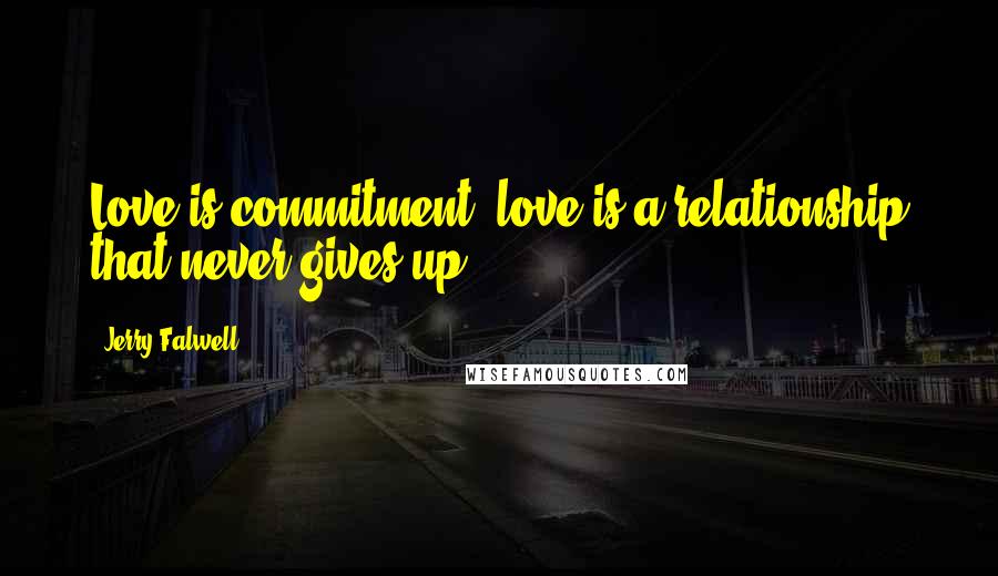 Jerry Falwell Quotes: Love is commitment; love is a relationship that never gives up.