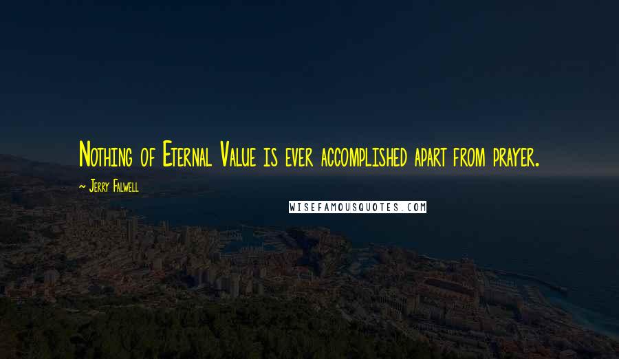 Jerry Falwell Quotes: Nothing of Eternal Value is ever accomplished apart from prayer.