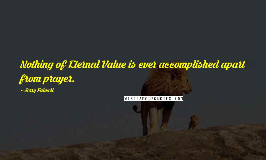 Jerry Falwell Quotes: Nothing of Eternal Value is ever accomplished apart from prayer.