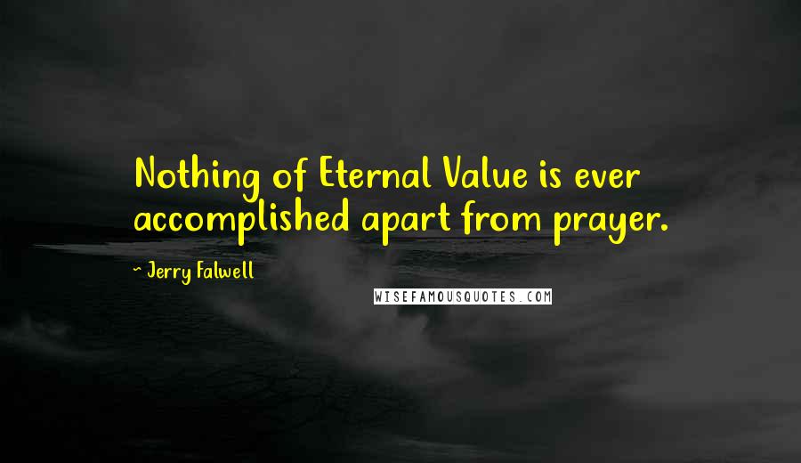 Jerry Falwell Quotes: Nothing of Eternal Value is ever accomplished apart from prayer.