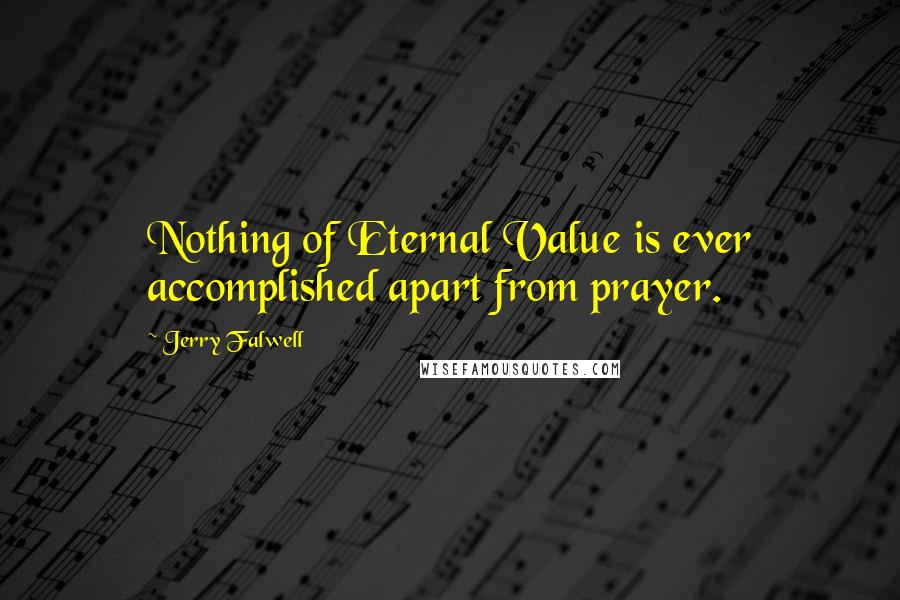 Jerry Falwell Quotes: Nothing of Eternal Value is ever accomplished apart from prayer.