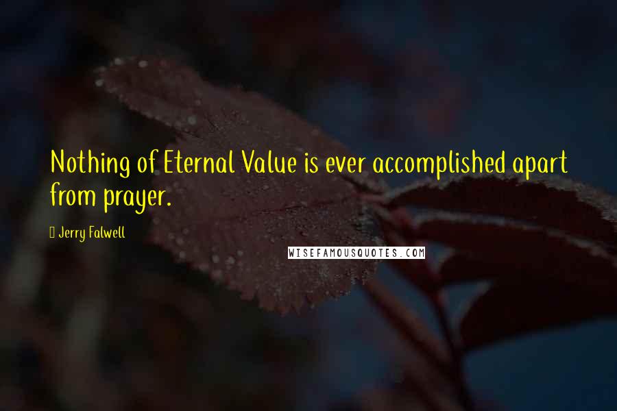 Jerry Falwell Quotes: Nothing of Eternal Value is ever accomplished apart from prayer.