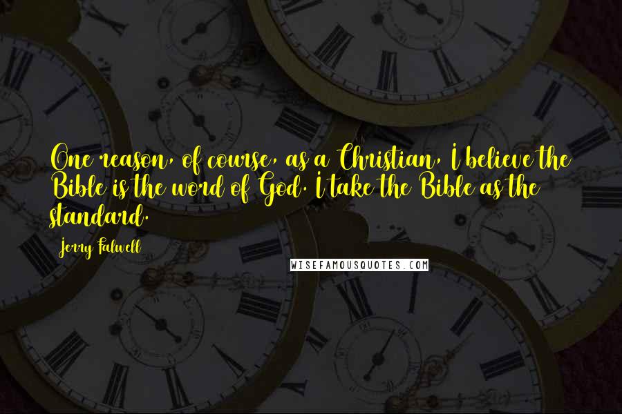Jerry Falwell Quotes: One reason, of course, as a Christian, I believe the Bible is the word of God. I take the Bible as the standard.
