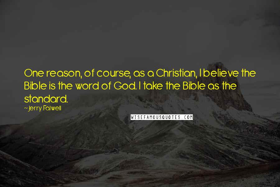 Jerry Falwell Quotes: One reason, of course, as a Christian, I believe the Bible is the word of God. I take the Bible as the standard.