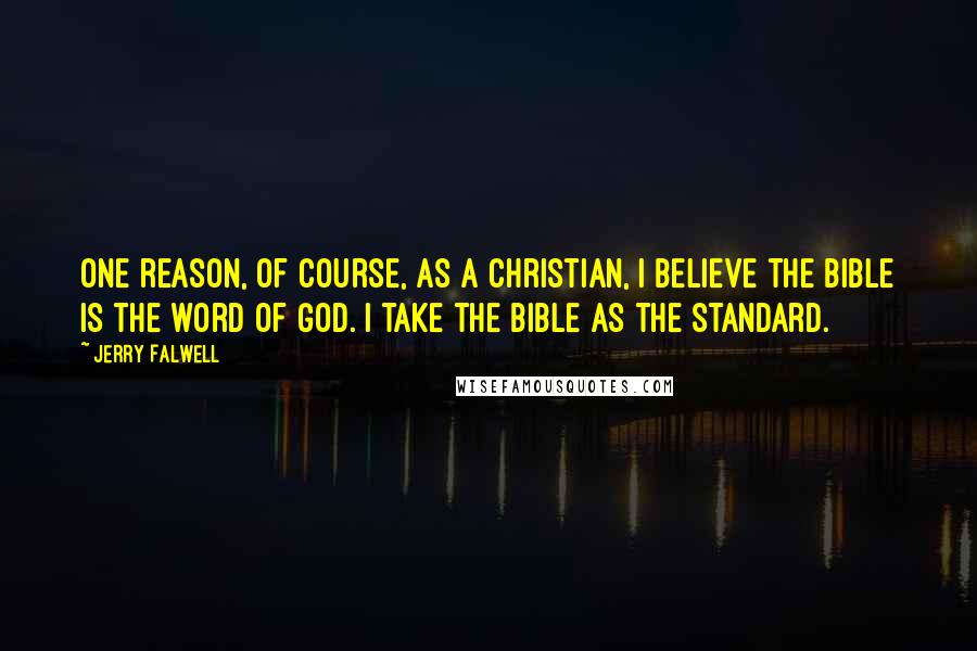 Jerry Falwell Quotes: One reason, of course, as a Christian, I believe the Bible is the word of God. I take the Bible as the standard.