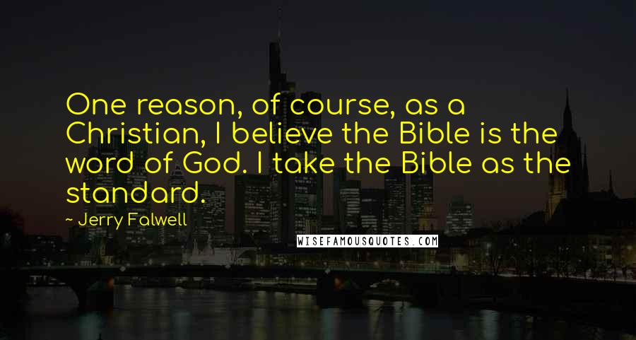 Jerry Falwell Quotes: One reason, of course, as a Christian, I believe the Bible is the word of God. I take the Bible as the standard.