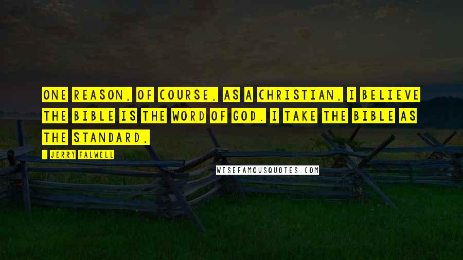 Jerry Falwell Quotes: One reason, of course, as a Christian, I believe the Bible is the word of God. I take the Bible as the standard.