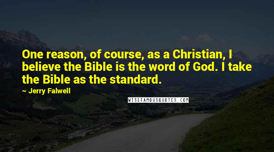 Jerry Falwell Quotes: One reason, of course, as a Christian, I believe the Bible is the word of God. I take the Bible as the standard.