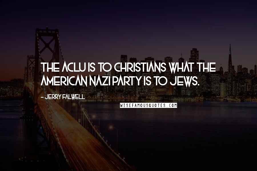 Jerry Falwell Quotes: The ACLU is to Christians what the American Nazi party is to Jews.