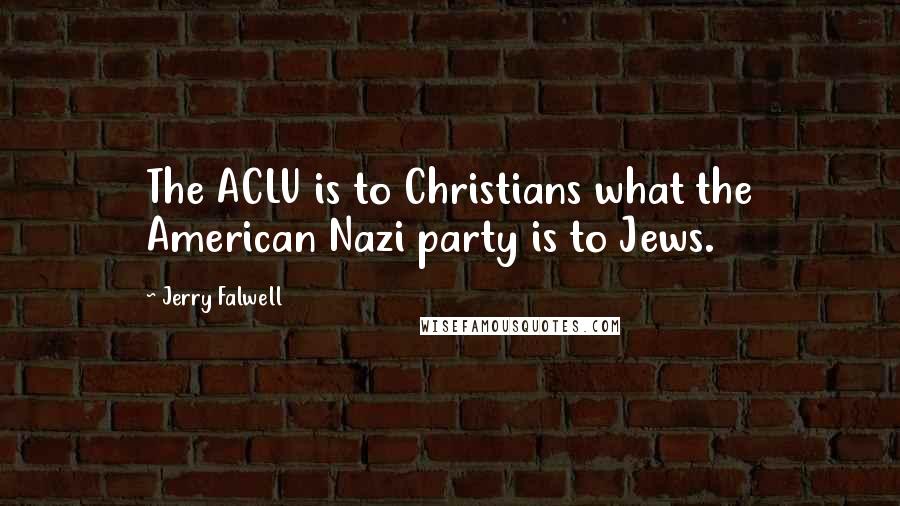 Jerry Falwell Quotes: The ACLU is to Christians what the American Nazi party is to Jews.