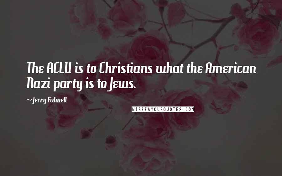 Jerry Falwell Quotes: The ACLU is to Christians what the American Nazi party is to Jews.