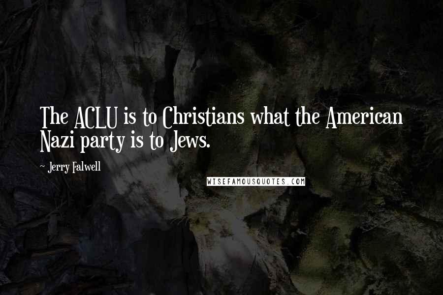 Jerry Falwell Quotes: The ACLU is to Christians what the American Nazi party is to Jews.