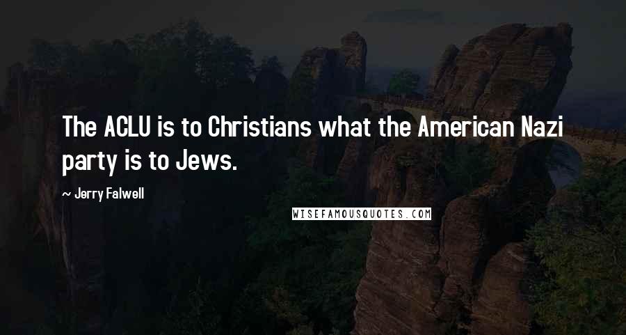 Jerry Falwell Quotes: The ACLU is to Christians what the American Nazi party is to Jews.