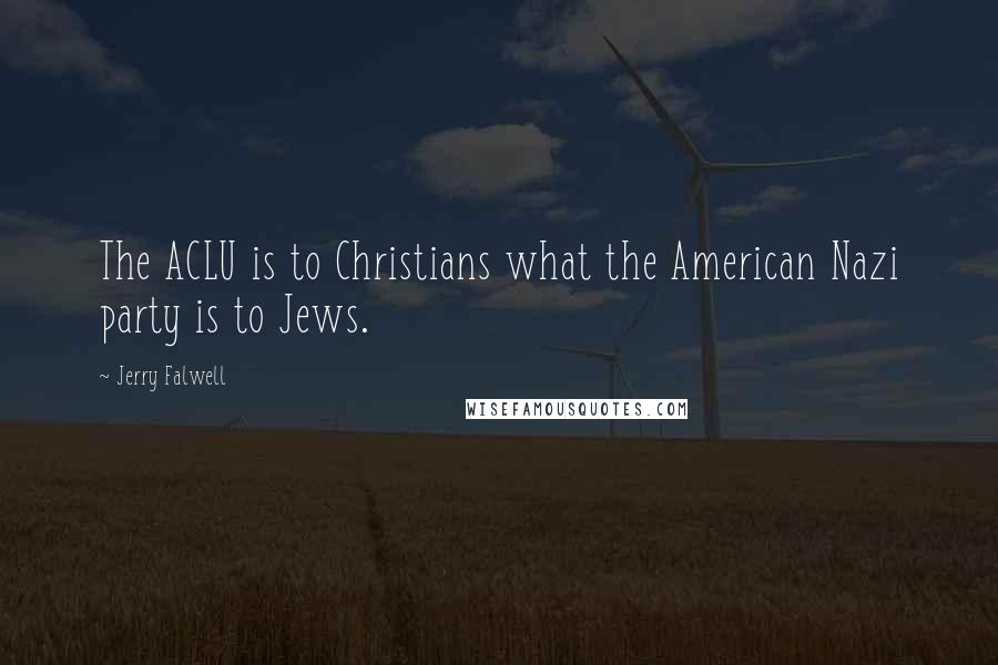 Jerry Falwell Quotes: The ACLU is to Christians what the American Nazi party is to Jews.