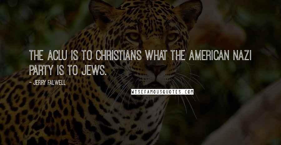 Jerry Falwell Quotes: The ACLU is to Christians what the American Nazi party is to Jews.