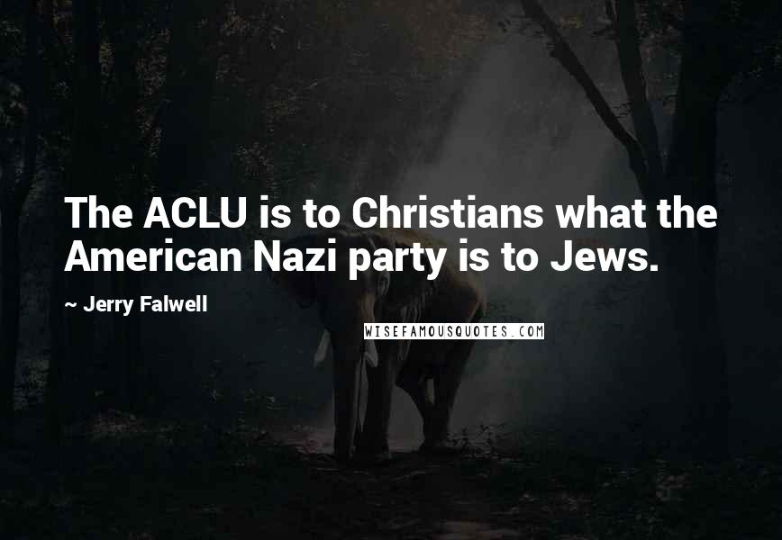 Jerry Falwell Quotes: The ACLU is to Christians what the American Nazi party is to Jews.