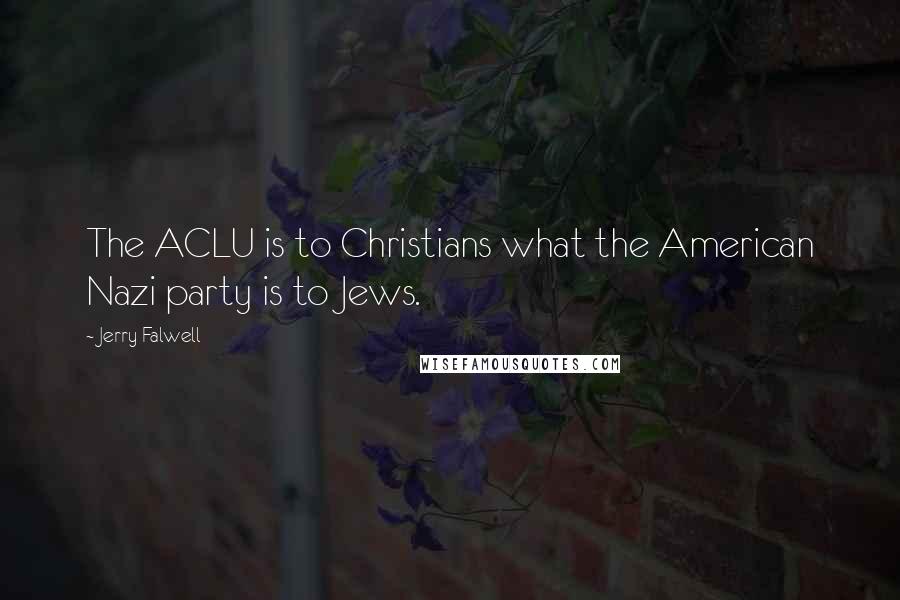 Jerry Falwell Quotes: The ACLU is to Christians what the American Nazi party is to Jews.