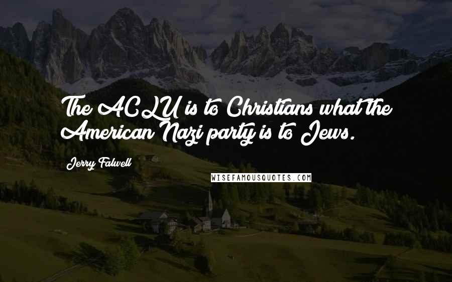 Jerry Falwell Quotes: The ACLU is to Christians what the American Nazi party is to Jews.