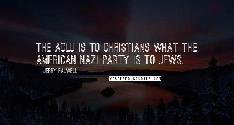 Jerry Falwell Quotes: The ACLU is to Christians what the American Nazi party is to Jews.