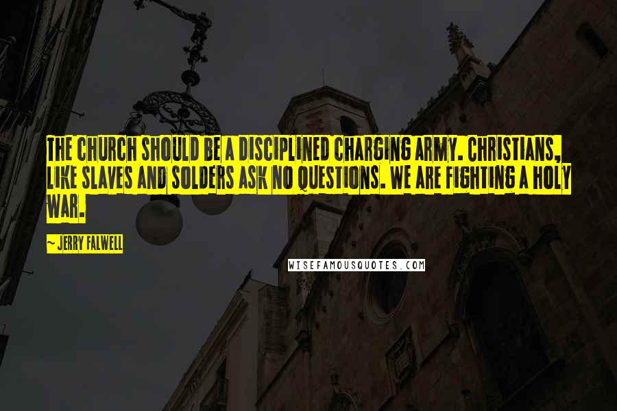 Jerry Falwell Quotes: The church should be a disciplined charging army. Christians, like slaves and solders ask no questions. We are fighting a holy war.