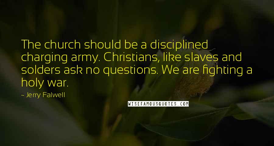 Jerry Falwell Quotes: The church should be a disciplined charging army. Christians, like slaves and solders ask no questions. We are fighting a holy war.