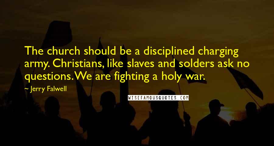 Jerry Falwell Quotes: The church should be a disciplined charging army. Christians, like slaves and solders ask no questions. We are fighting a holy war.