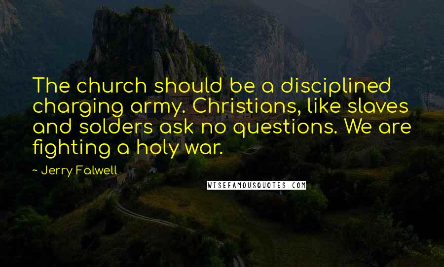 Jerry Falwell Quotes: The church should be a disciplined charging army. Christians, like slaves and solders ask no questions. We are fighting a holy war.