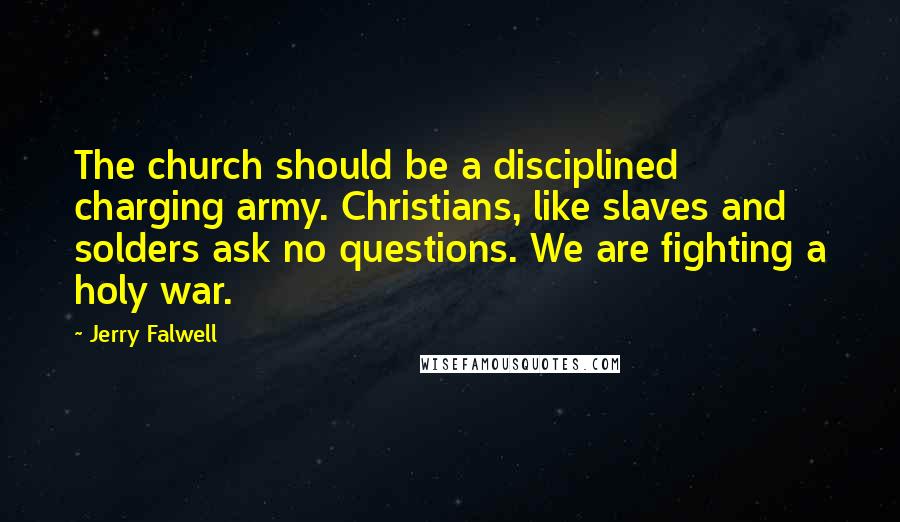 Jerry Falwell Quotes: The church should be a disciplined charging army. Christians, like slaves and solders ask no questions. We are fighting a holy war.